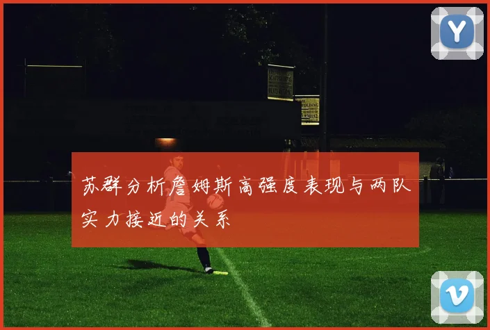 苏群分析詹姆斯高强度表现与两队实力接近的关系