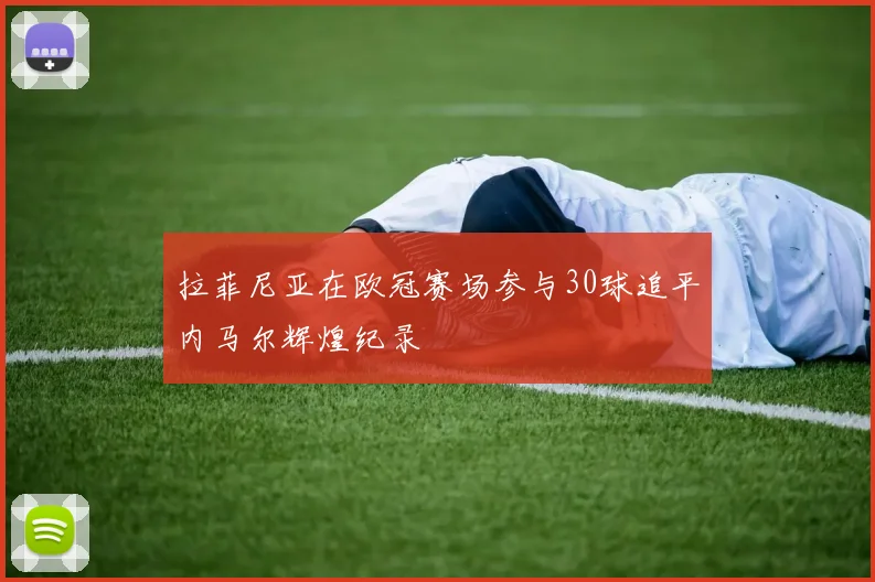拉菲尼亚在欧冠赛场参与30球追平内马尔辉煌纪录