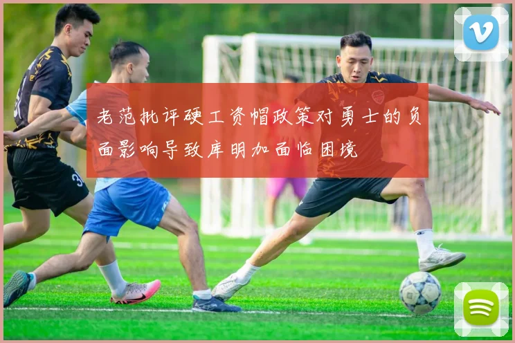 老范批评硬工资帽政策对勇士的负面影响导致库明加面临困境