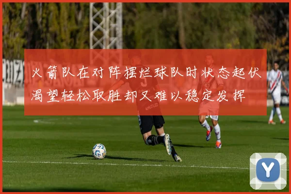 火箭队在对阵摆烂球队时状态起伏渴望轻松取胜却又难以稳定发挥