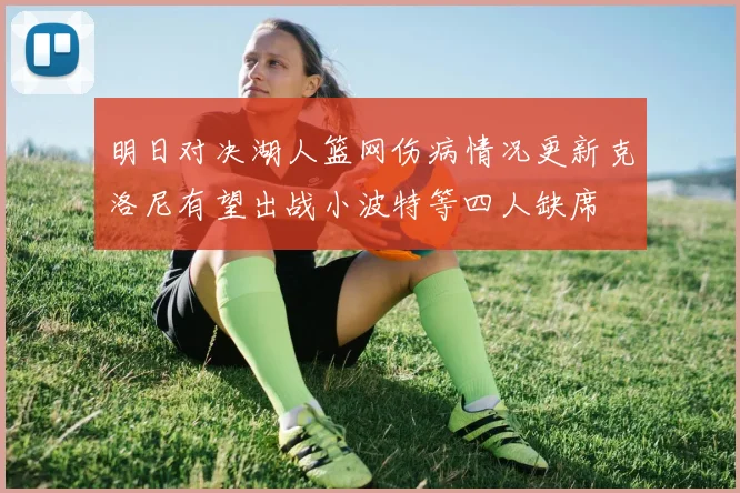 明日对决湖人篮网伤病情况更新克洛尼有望出战小波特等四人缺席