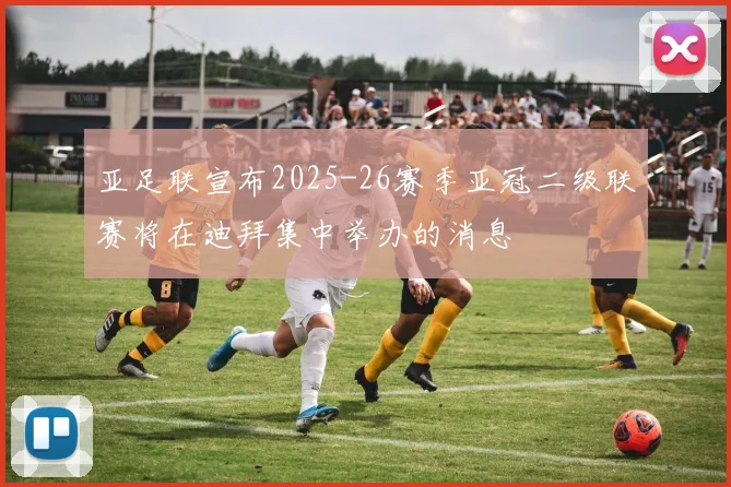亚足联宣布2025-26赛季亚冠二级联赛将在迪拜集中举办的消息