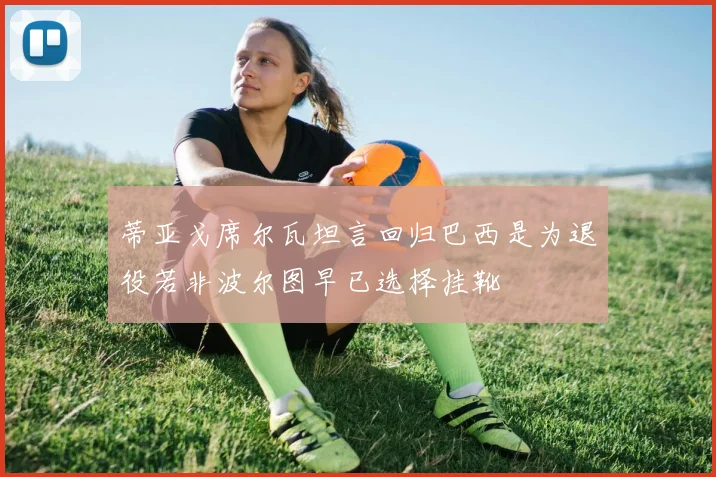 蒂亚戈席尔瓦坦言回归巴西是为退役若非波尔图早已选择挂靴