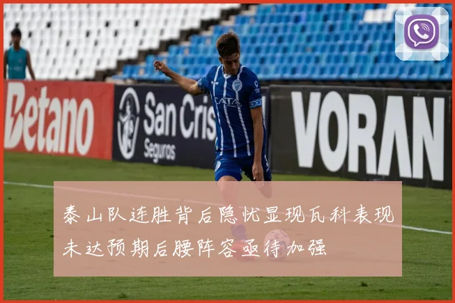 泰山队连胜背后隐忧显现瓦科表现未达预期后腰阵容亟待加强