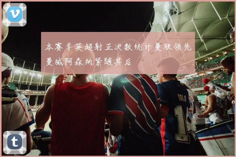 本赛季英超射正次数统计曼联领先曼城阿森纳紧随其后