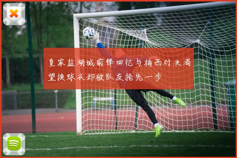 皇家盐湖城前锋回忆与梅西对决渴望换球衣却被队友抢先一步
