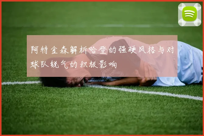 阿特金森解析哈登的强硬风格与对球队锐气的积极影响