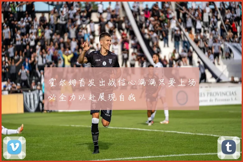 霍尔姆首发出战信心满满只要上场必全力以赴展现自我
