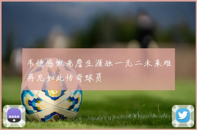 韦德感慨老詹生涯独一无二未来难再见如此传奇球员