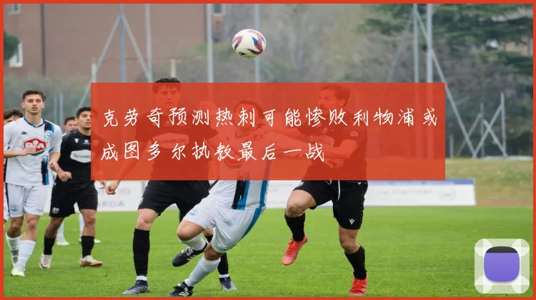 克劳奇预测热刺可能惨败利物浦或成图多尔执教最后一战